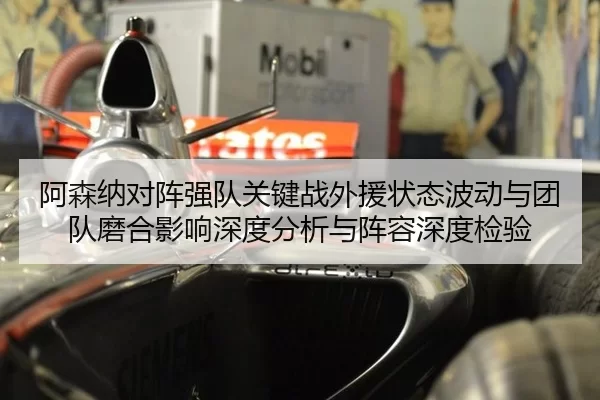 阿森纳对阵强队关键战外援状态波动与团队磨合影响深度分析与阵容深度检验 - xcsport