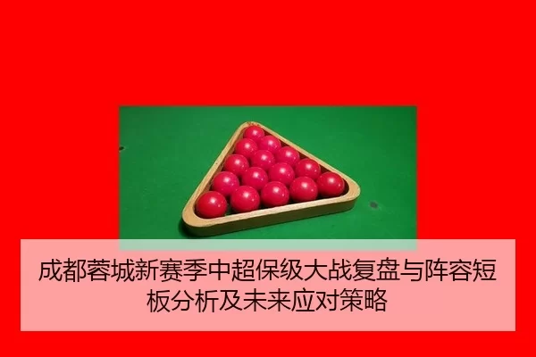 成都蓉城新赛季中超保级大战复盘与阵容短板分析及未来应对策略