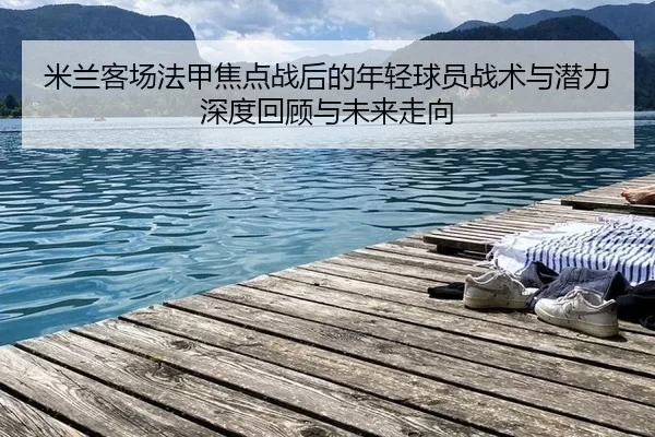 米兰客场法甲焦点战后的年轻球员战术与潜力深度回顾与未来走向