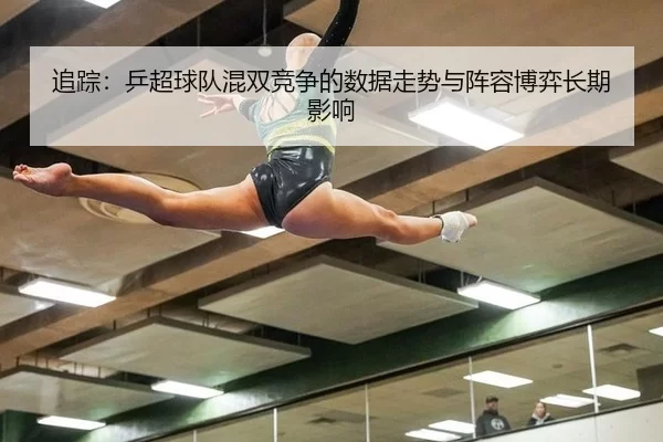 追踪：乒超球队混双竞争的数据走势与阵容博弈长期影响（xcsport）